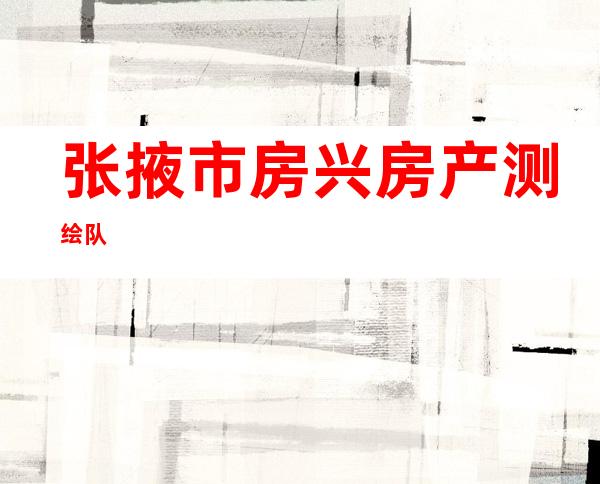 张掖市房兴房产测绘队